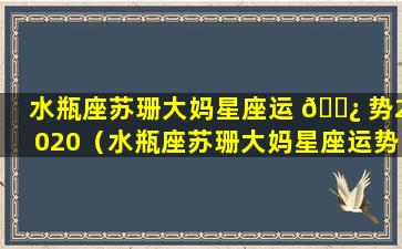 水瓶座苏珊大妈星座运 🌿 势2020（水瓶座苏珊大妈星座运势2023年5月运势 🌼 ）